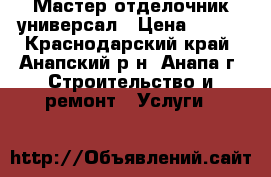 Мастер отделочник универсал › Цена ­ 100 - Краснодарский край, Анапский р-н, Анапа г. Строительство и ремонт » Услуги   